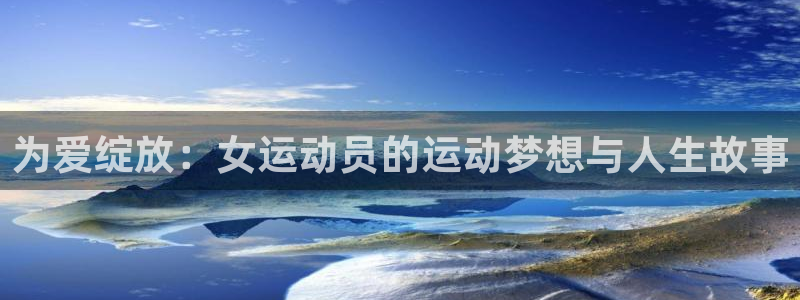 k1体育app下载链接：为爱绽放：女运动员的运动梦想与人生故事