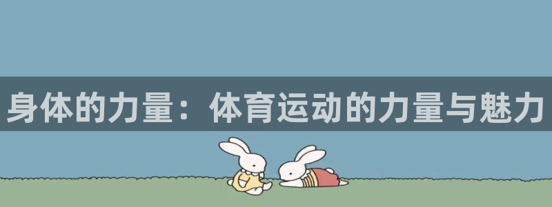 k1体育十年登录入口：身体的力量：体育运动的力量与魅力