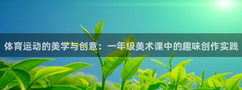 k1体育十年品牌值得信赖网址：体育运动的美学与创意：一年级美术课中的趣味创作实践